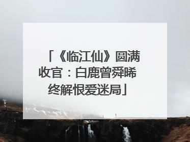 《临江仙》圆满收官：白鹿曾舜晞终解恨爱迷局
