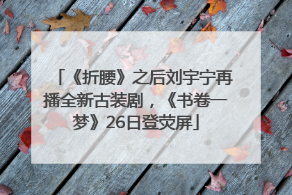 《折腰》之后刘宇宁再播全新古装剧，《书卷一梦》26日登荧屏