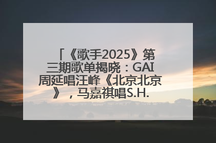 《歌手2025》第三期歌单揭晓：GAI周延唱汪峰《北京北京》，马嘉祺唱S.H.E《你曾是少年》