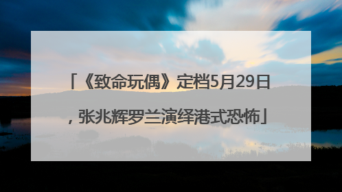 《致命玩偶》定档5月29日，张兆辉罗兰演绎港式恐怖