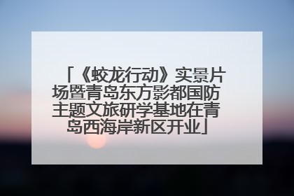 《蛟龙行动》实景片场暨青岛东方影都国防主题文旅研学基地在青岛西海岸新区开业