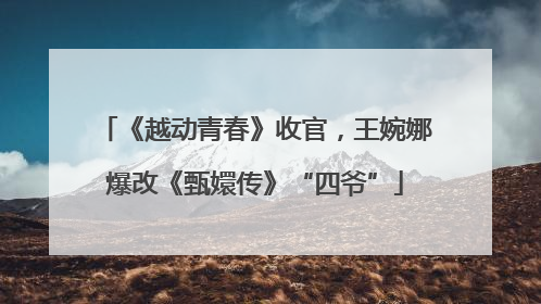 《越动青春》收官，王婉娜爆改《甄嬛传》“四爷”