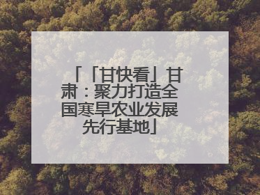 「甘快看」甘肃：聚力打造全国寒旱农业发展先行基地