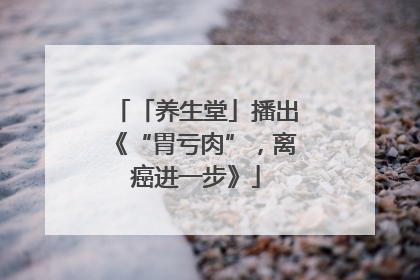 「养生堂」播出《“胃亏肉”，离癌进一步》