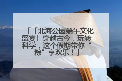 「北海公园端午文化盛宴」穿越古今，玩转科学，这个假期带你“粽”享欢乐！