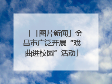 「图片新闻」金昌市广泛开展“戏曲进校园”活动