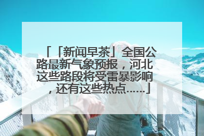 「新闻早茶」全国公路最新气象预报，河北这些路段将受雷暴影响，还有这些热点……