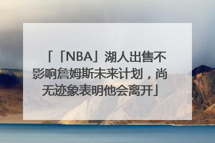 「NBA」湖人出售不影响詹姆斯未来计划，尚无迹象表明他会离开