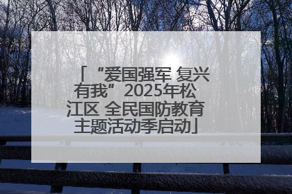 “爱国强军 复兴有我”2025年松江区 全民国防教育主题活动季启动
