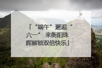 “端午”邂逅“六一” 来衡阳珠晖解锁双倍快乐