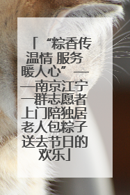 “粽香传温情 服务暖人心”——南京江宁一群志愿者上门陪独居老人包粽子送去节日的欢乐
