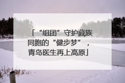 “组团”守护藏族同胞的“健步梦”，青岛医生再上高原