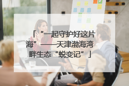 “一起守护好这片海”——天津渤海湾畔生态“蜕变记”
