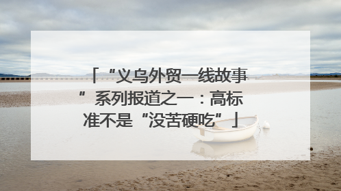“义乌外贸一线故事”系列报道之一：高标准不是“没苦硬吃”