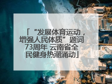 “发展体育运动，增强人民体质”题词73周年 云南省全民健身热潮涌动