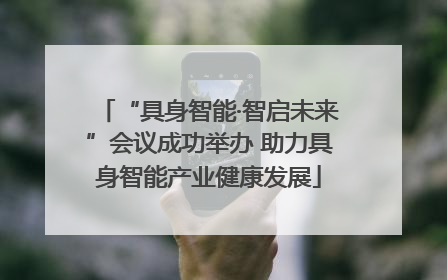 “具身智能·智启未来”会议成功举办 助力具身智能产业健康发展