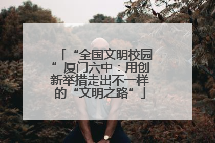 “全国文明校园”厦门六中：用创新举措走出不一样的“文明之路”