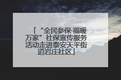 “全民参保·福暖万家”社保宣传服务活动走进泰安天平街道岩庄社区