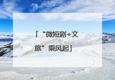 “微短剧+文旅”乘风起