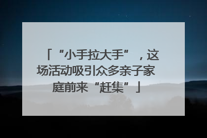 “小手拉大手”，这场活动吸引众多亲子家庭前来“赶集”