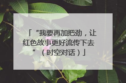 “我要再加把劲，让红色故事更好流传下去”（时空对话）