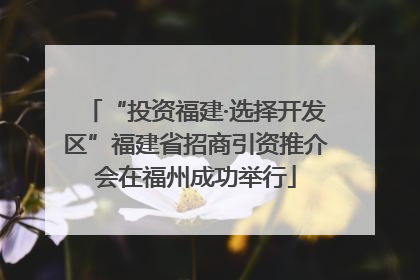 “投资福建·选择开发区”福建省招商引资推介会在福州成功举行