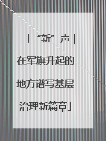 “新”声｜在军旗升起的地方谱写基层治理新篇章