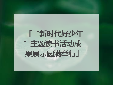 “新时代好少年”主题读书活动成果展示圆满举行