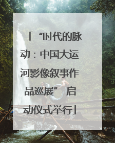 “时代的脉动：中国大运河影像叙事作品巡展” 启动仪式举行