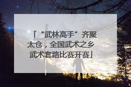 “武林高手”齐聚太仓，全国武术之乡武术套路比赛开赛
