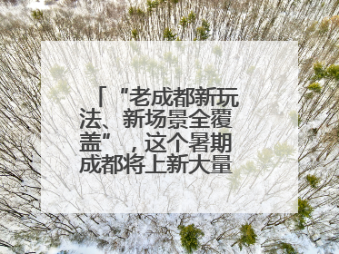 “老成都新玩法、新场景全覆盖”，这个暑期成都将上新大量新兴文旅场景