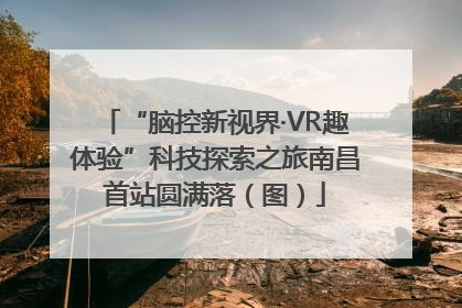 “脑控新视界·VR趣体验”科技探索之旅南昌首站圆满落（图）