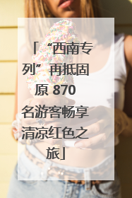 “西南专列”再抵固原 870名游客畅享清凉红色之旅