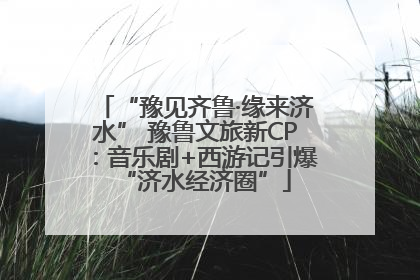 “豫见齐鲁·缘来济水” 豫鲁文旅新CP：音乐剧+西游记引爆“济水经济圈”