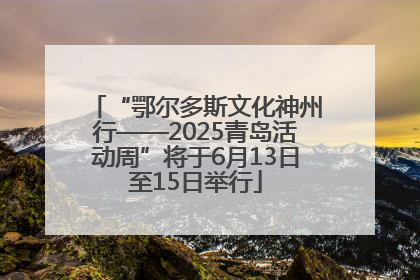 “鄂尔多斯文化神州行——2025青岛活动周”将于6月13日至15日举行