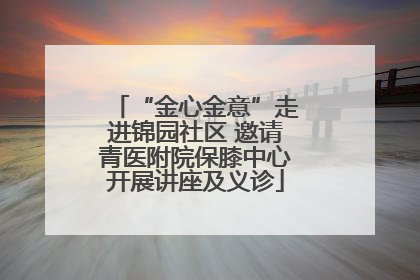 “金心金意”走进锦园社区 邀请青医附院保膝中心开展讲座及义诊