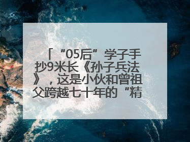 “05后”学子手抄9米长《孙子兵法》，这是小伙和曾祖父跨越七十年的“精神接力”