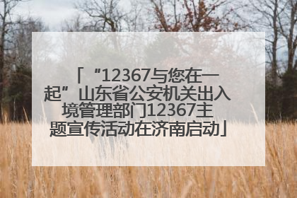“12367与您在一起”山东省公安机关出入境管理部门12367主题宣传活动在济南启动