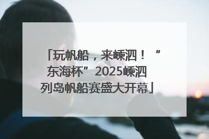 玩帆船，来嵊泗！“东海杯”2025嵊泗列岛帆船赛盛大开幕