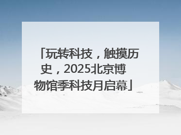 玩转科技，触摸历史，2025北京博物馆季科技月启幕