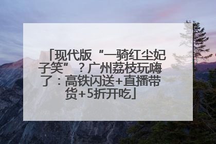 现代版“一骑红尘妃子笑”？广州荔枝玩嗨了：高铁闪送+直播带货+5折开吃