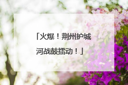 火爆！荆州护城河战鼓擂动！