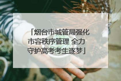 烟台市城管局强化市容秩序管理 全力守护高考考生逐梦