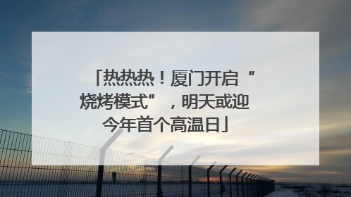 热热热！厦门开启“烧烤模式”，明天或迎今年首个高温日