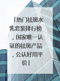 热门祛斑水乳套装排行榜，国家唯一认证的祛斑产品，公认好用平价