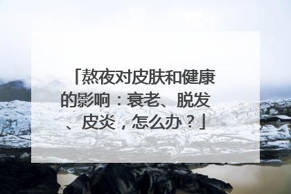 熬夜对皮肤和健康的影响：衰老、脱发、皮炎，怎么办？