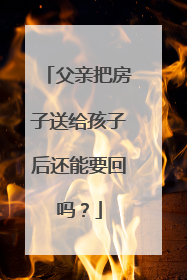 父亲把房子送给孩子后还能要回吗？