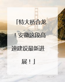 特大桥合龙！安徽这段高速建设最新进展！