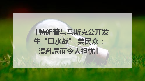 特朗普与马斯克公开发生“口水战” 美民众：混乱局面令人担忧