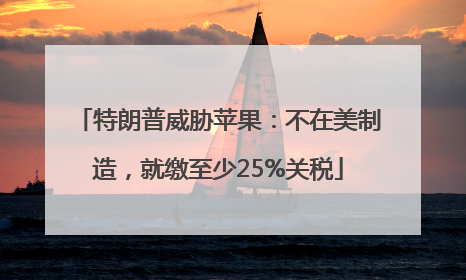 特朗普威胁苹果：不在美制造，就缴至少25%关税